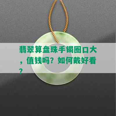 翡翠算盘珠手镯圈口大，值钱吗？如何戴好看？