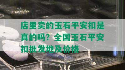 店里卖的玉石平安扣是真的吗？全国玉石平安扣批发地及价格