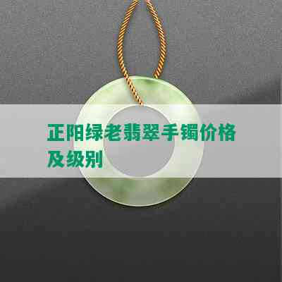 正阳绿老翡翠手镯价格及级别