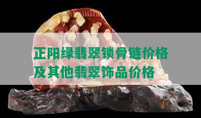 正阳绿翡翠锁骨链价格及其他翡翠饰品价格