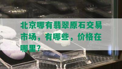 北京哪有翡翠原石交易市场，有哪些，价格在哪里？