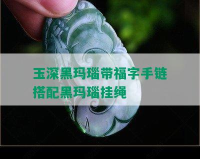 玉深黑玛瑙带福字手链搭配黑玛瑙挂绳