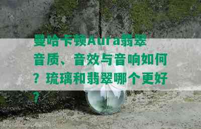 曼哈卡顿Aura翡翠音质、音效与音响如何？琉璃和翡翠哪个更好？