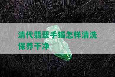 清代翡翠手镯怎样清洗保养干净