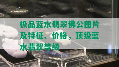 极品蓝水翡翠佛公图片及特征、价格，顶级蓝水翡翠等级