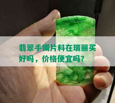 翡翠手镯片料在瑞丽买好吗，价格便宜吗？