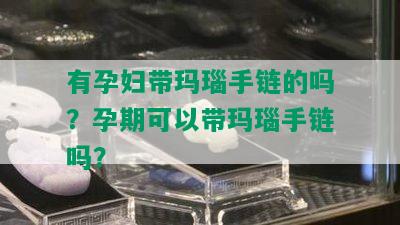 有孕妇带玛瑙手链的吗？孕期可以带玛瑙手链吗？