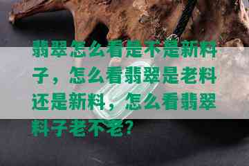 翡翠怎么看是不是新料子，怎么看翡翠是老料还是新料，怎么看翡翠料子老不老？