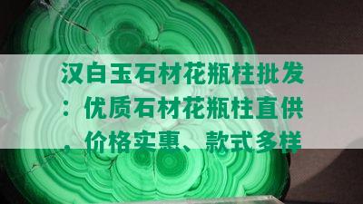 汉白玉石材花瓶柱批发：优质石材花瓶柱直供，价格实惠、款式多样