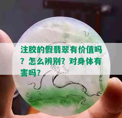 注胶的假翡翠有价值吗？怎么辨别？对身体有害吗？