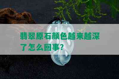 翡翠原石颜色越来越深了怎么回事？