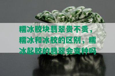 糯冰胶块翡翠贵不贵，糯冰和冰胶的区别，糯冰起胶的翡翠会变种吗