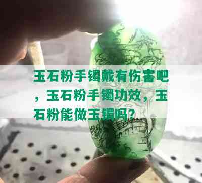 玉石粉手镯戴有伤害吧，玉石粉手镯功效，玉石粉能做玉镯吗？