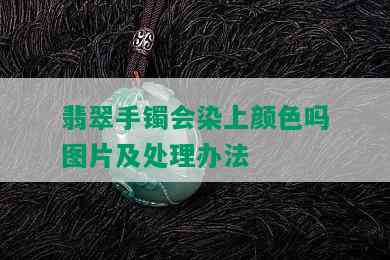 翡翠手镯会染上颜色吗图片及处理办法