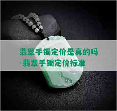 翡翠手镯定价是真的吗-翡翠手镯定价标准