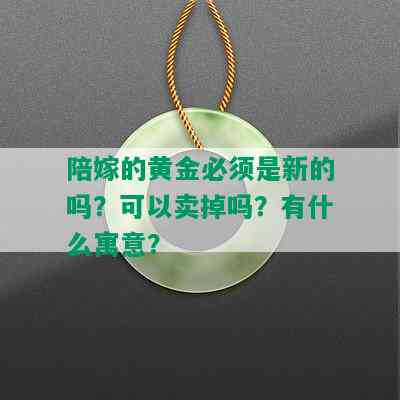 陪嫁的黄金必须是新的吗？可以卖掉吗？有什么寓意？