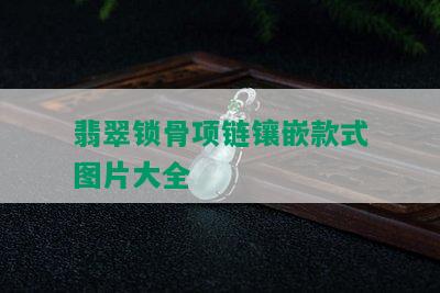 翡翠锁骨项链镶嵌款式图片大全