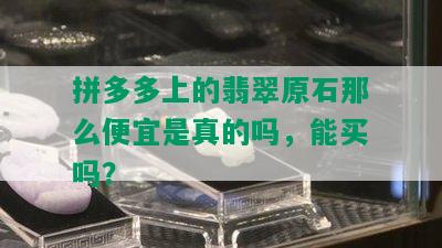 拼多多上的翡翠原石那么便宜是真的吗，能买吗？