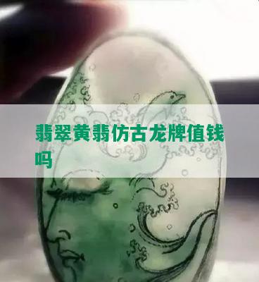 翡翠黄翡仿古龙牌值钱吗