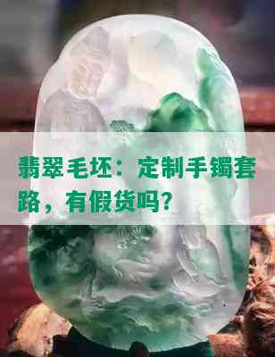 翡翠毛坯：定制手镯套路，有假货吗？