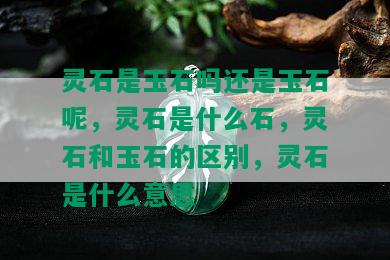 灵石是玉石吗还是玉石呢，灵石是什么石，灵石和玉石的区别，灵石是什么意思