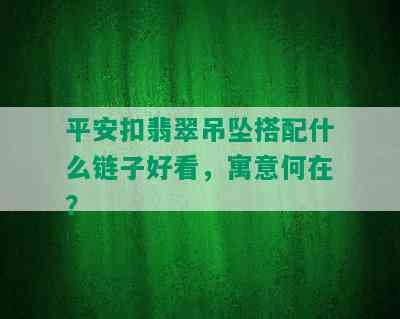 平安扣翡翠吊坠搭配什么链子好看，寓意何在？