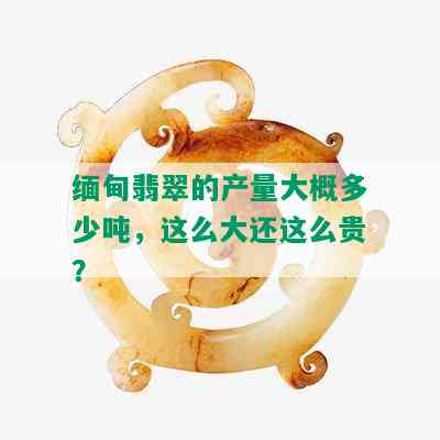 缅甸翡翠的产量大概多少吨，这么大还这么贵？