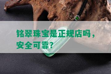 铭翠珠宝是正规店吗，安全可靠？