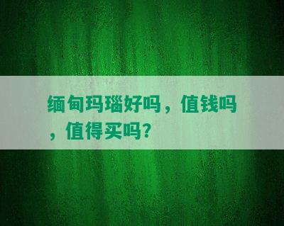 缅甸玛瑙好吗，值钱吗，值得买吗？