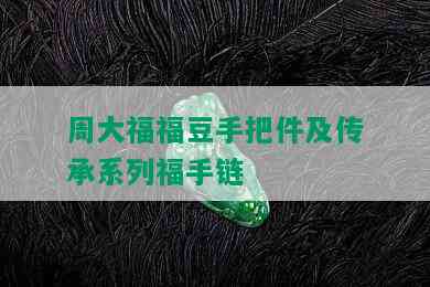 周大福福豆手把件及传承系列福手链