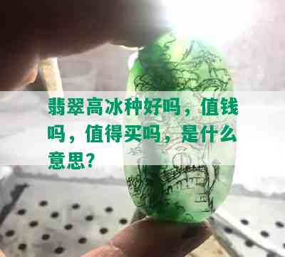 翡翠高冰种好吗，值钱吗，值得买吗，是什么意思？