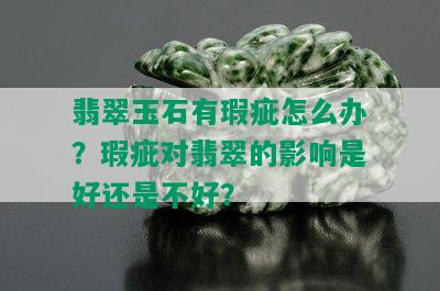 翡翠玉石有瑕疵怎么办？瑕疵对翡翠的影响是好还是不好？