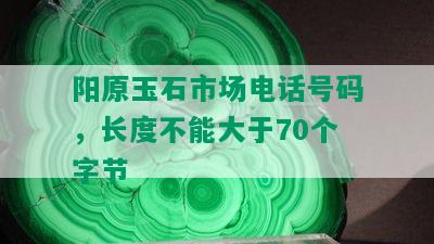 阳原玉石市场电话号码，长度不能大于70个字节