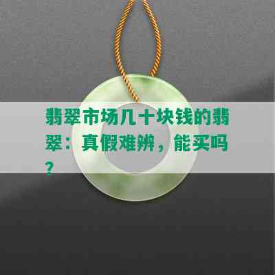 翡翠市场几十块钱的翡翠：真假难辨，能买吗？