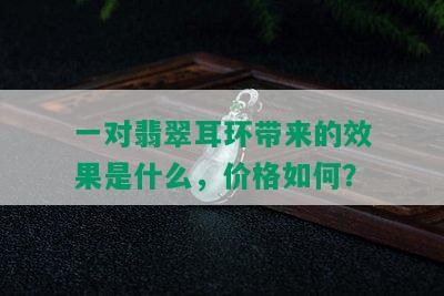 一对翡翠耳环带来的效果是什么，价格如何？