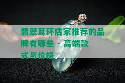 翡翠耳环店家推荐的品牌有哪些 - 高端款式与价格