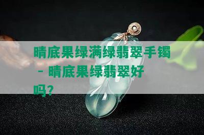 晴底果绿满绿翡翠手镯 - 晴底果绿翡翠好吗？