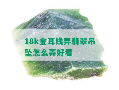 18k金耳线弄翡翠吊坠怎么弄好看