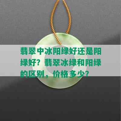 翡翠中冰阳绿好还是阳绿好？翡翠冰绿和阳绿的区别，价格多少？