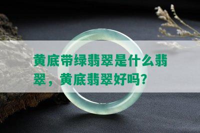 黄底带绿翡翠是什么翡翠，黄底翡翠好吗？