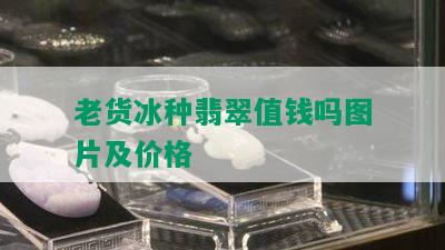 老货冰种翡翠值钱吗图片及价格