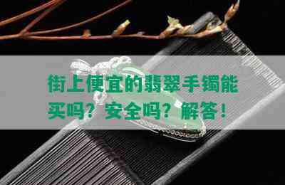 街上便宜的翡翠手镯能买吗？安全吗？解答！