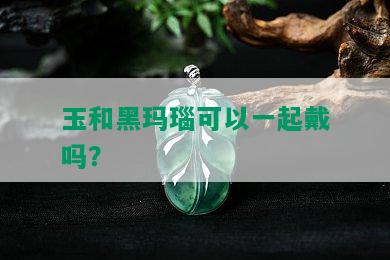 玉和黑玛瑙可以一起戴吗？