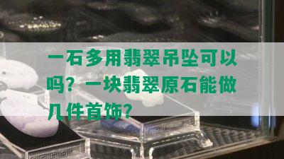 一石多用翡翠吊坠可以吗？一块翡翠原石能做几件首饰？