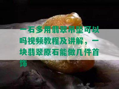 一石多用翡翠吊坠可以吗视频教程及讲解，一块翡翠原石能做几件首饰