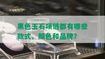 黑色玉石项链都有哪些款式、颜色和品牌？