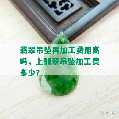 翡翠吊坠再加工费用高吗，上翡翠吊坠加工费多少？