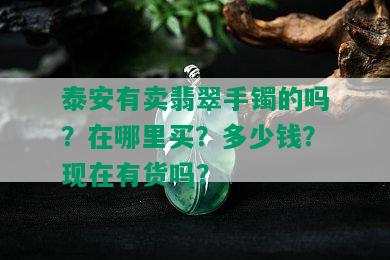 泰安有卖翡翠手镯的吗？在哪里买？多少钱？现在有货吗？