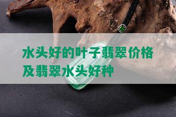 水头好的叶子翡翠价格及翡翠水头好种