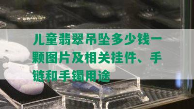 儿童翡翠吊坠多少钱一颗图片及相关挂件、手链和手镯用途